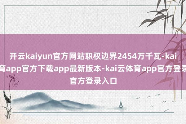 开云kaiyun官方网站职权边界2454万千瓦-kai云体育app官方下载app最新版本-kai云体育app官方登录入口