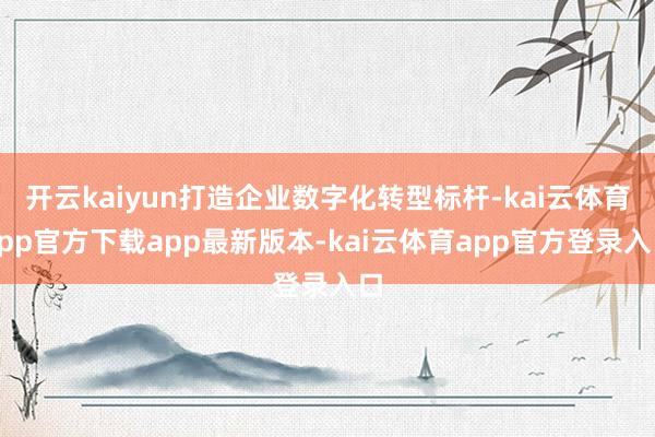 开云kaiyun打造企业数字化转型标杆-kai云体育app官方下载app最新版本-kai云体育app官方登录入口
