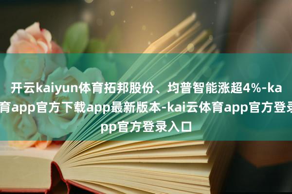 开云kaiyun体育拓邦股份、均普智能涨超4%-kai云体育app官方下载app最新版本-kai云体育app官方登录入口