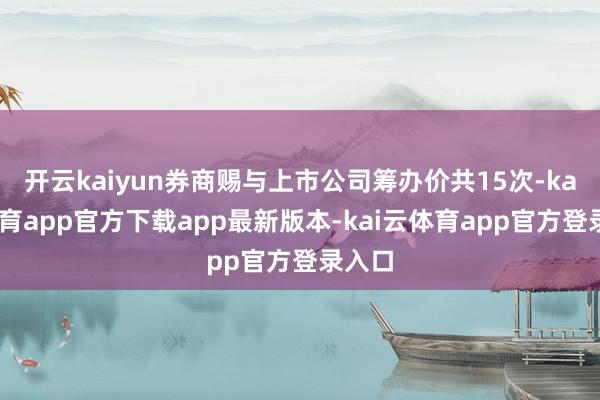 开云kaiyun券商赐与上市公司筹办价共15次-kai云体育app官方下载app最新版本-kai云体育app官方登录入口