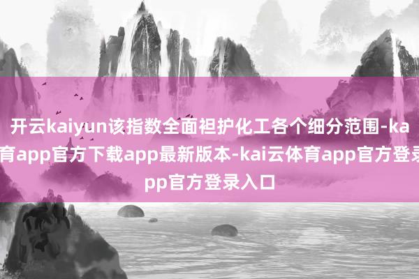 开云kaiyun该指数全面袒护化工各个细分范围-kai云体育app官方下载app最新版本-kai云体育app官方登录入口
