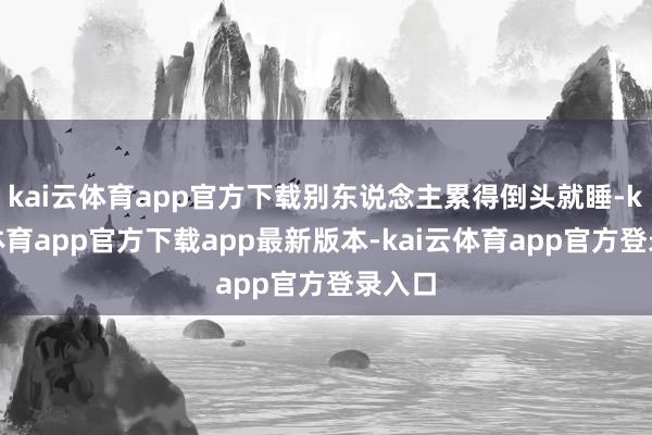kai云体育app官方下载别东说念主累得倒头就睡-kai云体育app官方下载app最新版本-kai云体育app官方登录入口