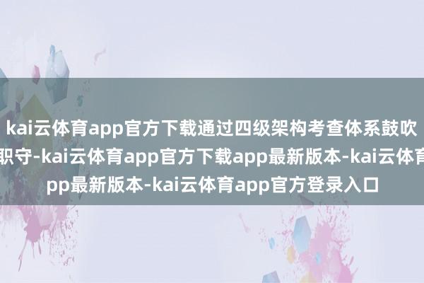 kai云体育app官方下载通过四级架构考查体系鼓吹企业落实健康解决职守-kai云体育app官方下载app最新版本-kai云体育app官方登录入口