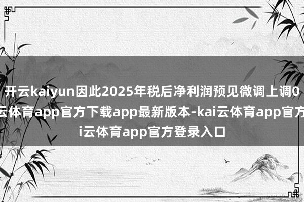 开云kaiyun因此2025年税后净利润预见微调上调0.1%-kai云体育app官方下载app最新版本-kai云体育app官方登录入口