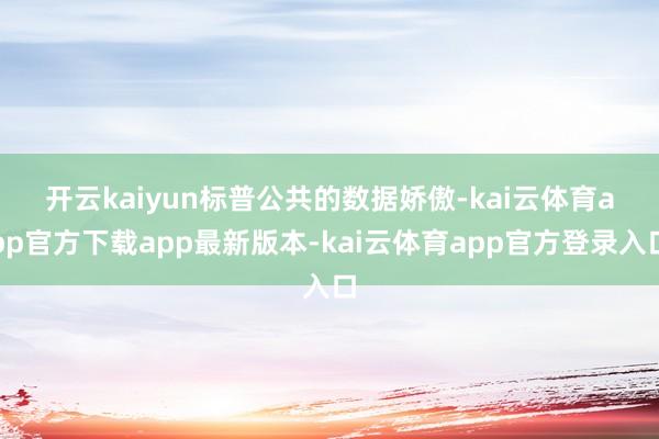 开云kaiyun　　标普公共的数据娇傲-kai云体育app官方下载app最新版本-kai云体育app官方登录入口