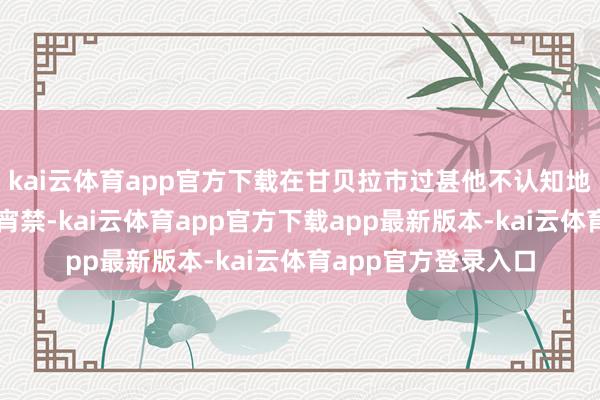 kai云体育app官方下载在甘贝拉市过甚他不认知地区实行无穷期夜间宵禁-kai云体育app官方下载app最新版本-kai云体育app官方登录入口
