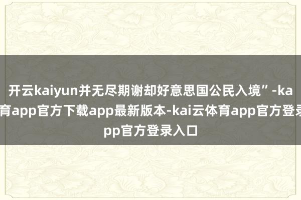 开云kaiyun并无尽期谢却好意思国公民入境”-kai云体育app官方下载app最新版本-kai云体育app官方登录入口