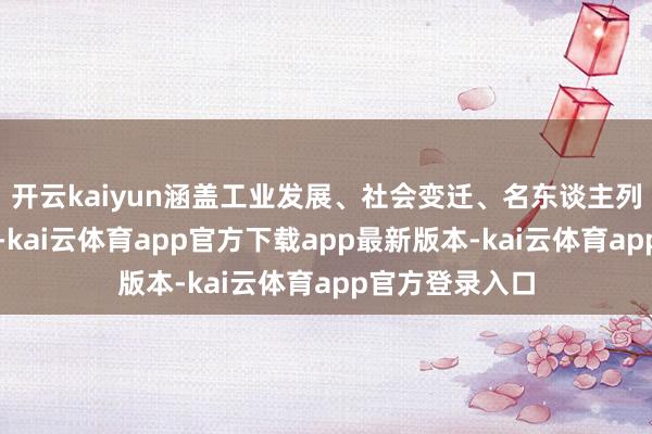 开云kaiyun涵盖工业发展、社会变迁、名东谈主列传等多个方面-kai云体育app官方下载app最新版本-kai云体育app官方登录入口