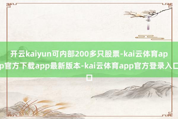 开云kaiyun可内部200多只股票-kai云体育app官方下载app最新版本-kai云体育app官方登录入口
