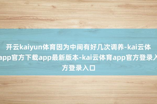 开云kaiyun体育因为中间有好几次调养-kai云体育app官方下载app最新版本-kai云体育app官方登录入口