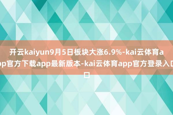 开云kaiyun9月5日板块大涨6.9%-kai云体育app官方下载app最新版本-kai云体育app官方登录入口