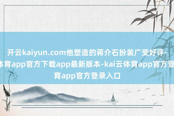开云kaiyun.com他塑造的蒋介石扮装广受好评-kai云体育app官方下载app最新版本-kai云体育app官方登录入口
