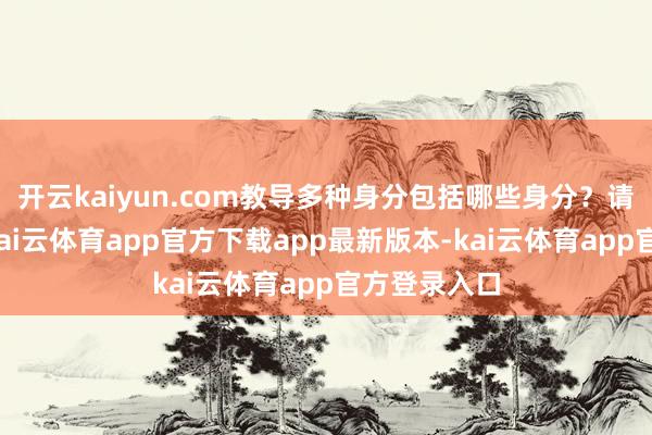 开云kaiyun.com教导多种身分包括哪些身分？请详备证明-kai云体育app官方下载app最新版本-kai云体育app官方登录入口