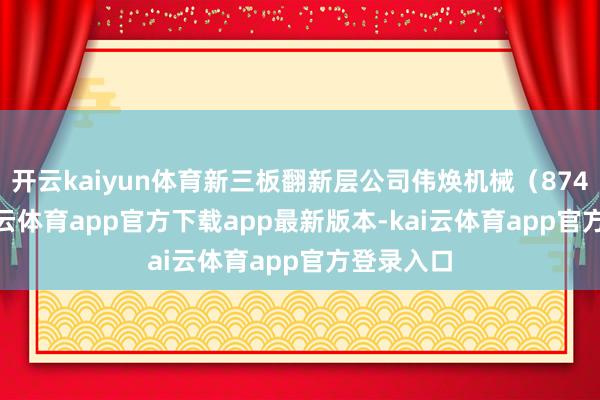 开云kaiyun体育新三板翻新层公司伟焕机械（874017-kai云体育app官方下载app最新版本-kai云体育app官方登录入口