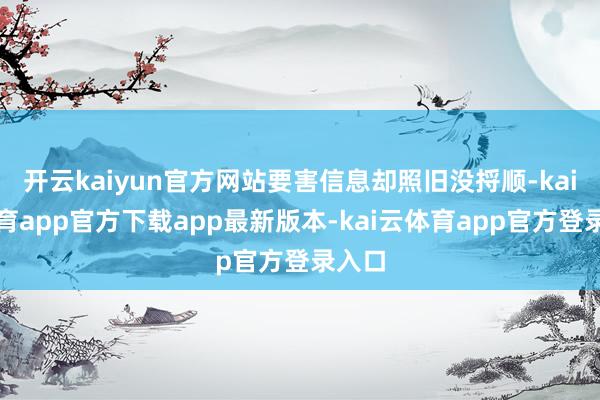 开云kaiyun官方网站要害信息却照旧没捋顺-kai云体育app官方下载app最新版本-kai云体育app官方登录入口