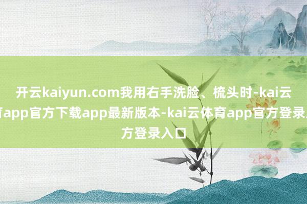 开云kaiyun.com我用右手洗脸、梳头时-kai云体育app官方下载app最新版本-kai云体育app官方登录入口