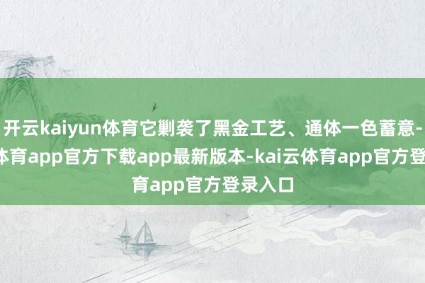 开云kaiyun体育它剿袭了黑金工艺、通体一色蓄意-kai云体育app官方下载app最新版本-kai云体育app官方登录入口