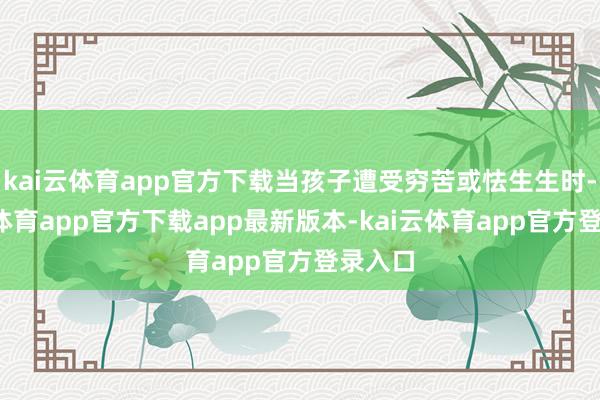 kai云体育app官方下载当孩子遭受穷苦或怯生生时-kai云体育app官方下载app最新版本-kai云体育app官方登录入口