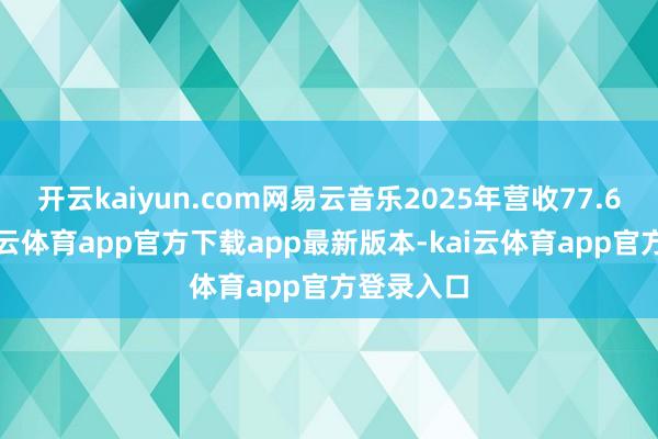 开云kaiyun.com网易云音乐2025年营收77.6亿元-kai云体育app官方下载app最新版本-kai云体育app官方登录入口