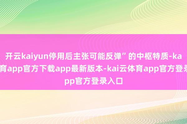 开云kaiyun停用后主张可能反弹”的中枢特质-kai云体育app官方下载app最新版本-kai云体育app官方登录入口
