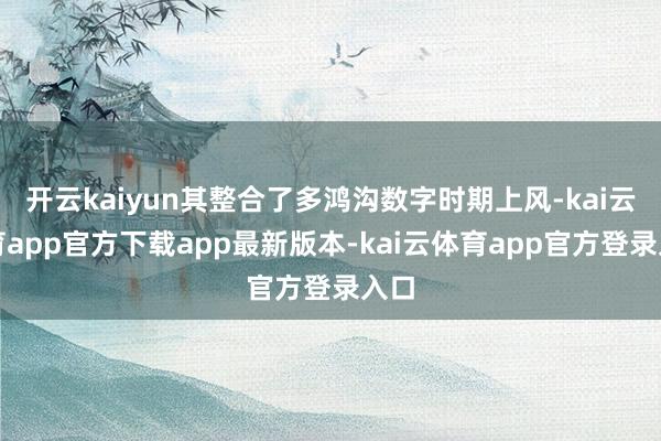 开云kaiyun其整合了多鸿沟数字时期上风-kai云体育app官方下载app最新版本-kai云体育app官方登录入口